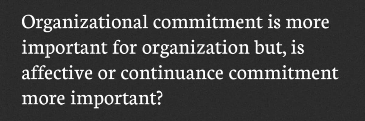 Organizational commitment is more
important for organization but, is
affective or continuance commitment
more important?
