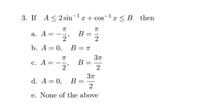 . If A<2 sin-1x+ cos¬1x < B then
A = -2
B
b. A= 0,
В — п
c. A = -.
Зл
B =
2
Зл
d. A= 0, B =
e. None of the above
