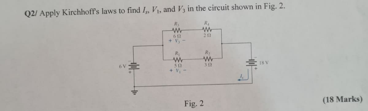 Q2/ Apply Kirchhoff's laws to find I, V1, and V3 in the circuit shown in Fig. 2.
R
R
20
Ry
6 V
50
30
18 V
+ V
Fig. 2
(18 Marks)
