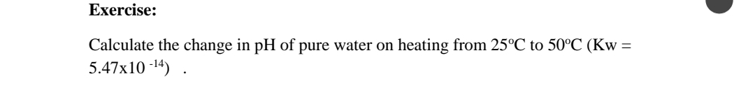 Exercise:
Calculate the change in pH of pure water on
5.47x10 -14)
heating from 25°C to 50°C (Kw =
