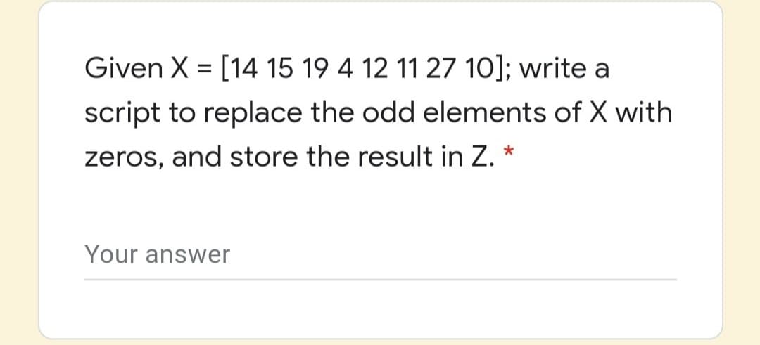 Given X = [14 15 19 4 12 11 27 10]; write a
script to replace the odd elements of X with
zeros, and store the result in Z. *
Your answer
