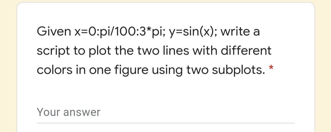 Given x=0:pi/100:3*pi; y=sin(x); write a
script to plot the two lines with different
colors in one figure using two subplots.
Your answer
