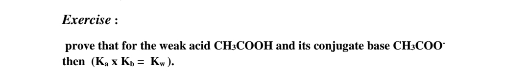 Exercise :
prove that for the weak acid CH;COOH and its conjugate base CH3COO-
then (Ka x Kp = Kw).
