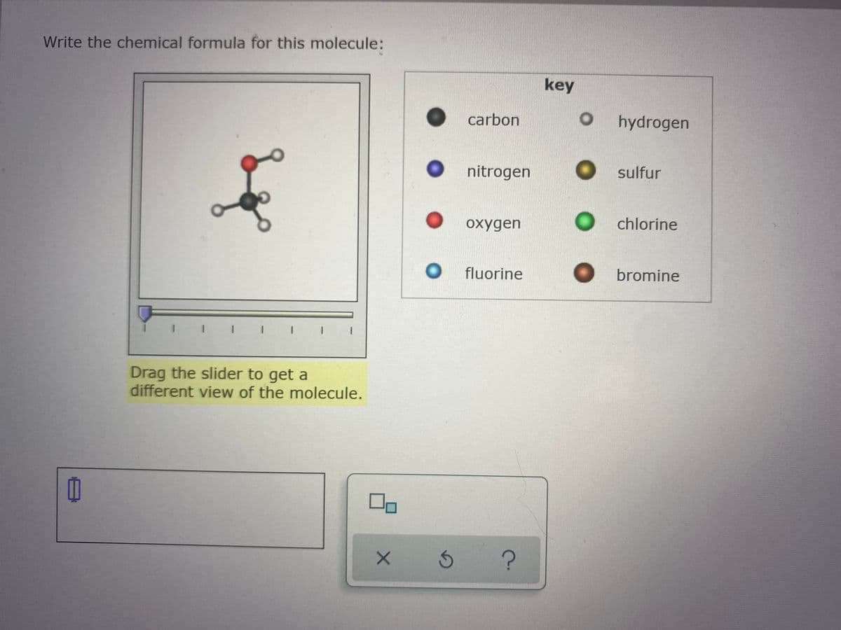 Write the chemical formula for this molecule:
key
carbon
hydrogen
nitrogen
sulfur
oxygen
chlorine
fluorine
bromine
Drag the slider to get a
different view of the molecule.
