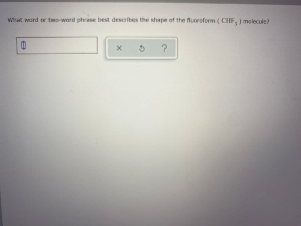 What word or two-word phrase best describes the shape of the fluoroform (CHF, ) molecule?
?
