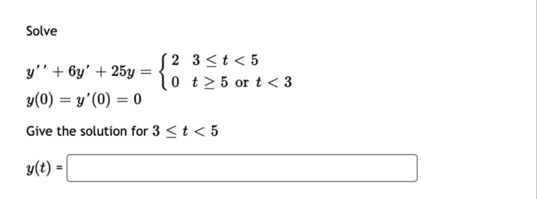 Solve
(2 3<t < 5
0 t> 5 or t < 3
y'' + 6y' + 25y
y(0) = y'(0) = 0
%3D
Give the solution for 3 <t < 5
y(t) =

