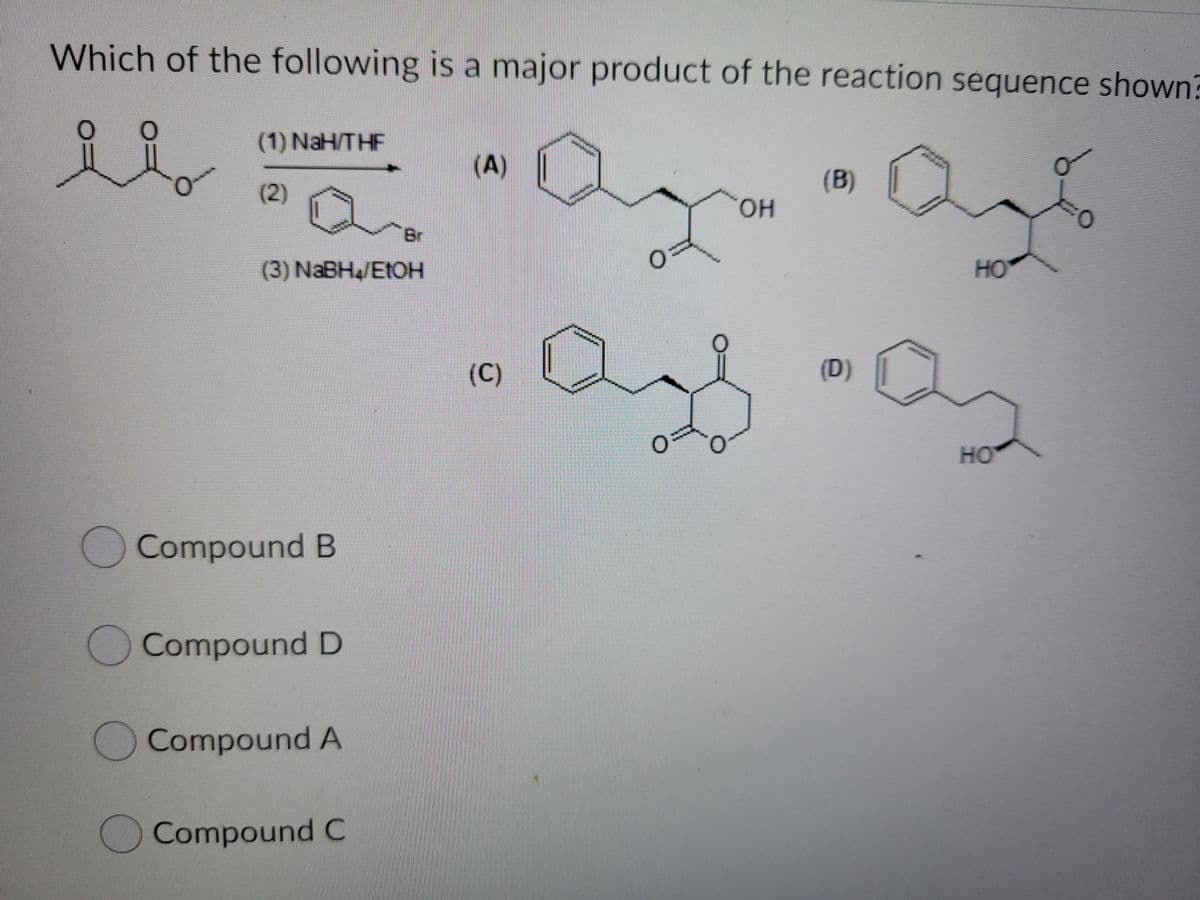 Which of the following is a major product of the reaction sequence shown?
(1) NaH/THF
(A)
(2)
(B)
HO.
Br
(3) NaBH&/ETOН
HO
(C)
(D)
HO
Compound B
Compound D
Compound A
Compound C
