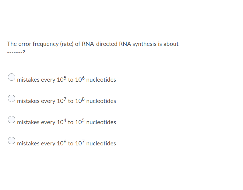 The error frequency (rate) of RNA-directed RNA synthesis is about
-?
mistakes every 105 to 106 nucleotides
mistakes every 107 to 108 nucleotides
mistakes every 104 to 105 nucleotides
mistakes every 106 to 107 nucleotides

