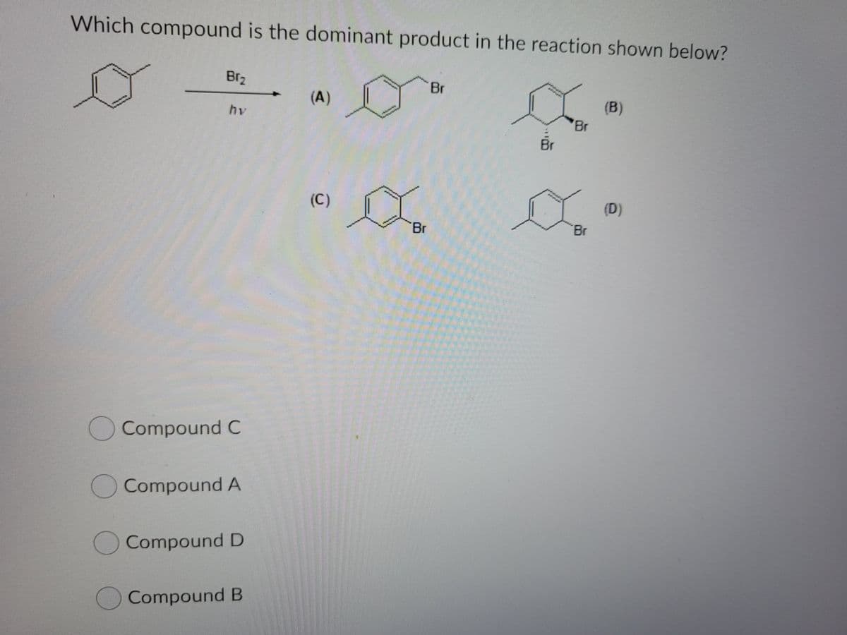 Which compound is the dominant product in the reaction shown below?
Br2
Br
(A)
(B)
Br
hv
Br
(C)
(D)
Br
Br
OCompound C
Compound A
Compound D
Compound B
