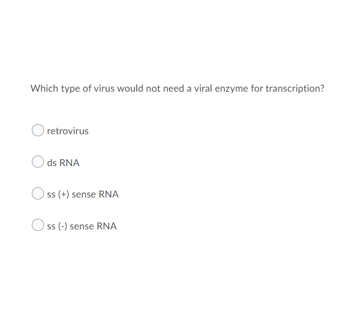 Which type of virus would not need a viral enzyme for transcription?
retrovirus
ds RNA
ss (+) sense RNA
s (-) sense RNA
