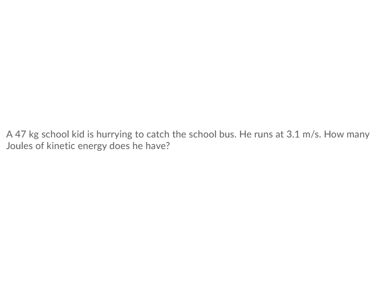A 47 kg school kid is hurrying to catch the school bus. He runs at 3.1 m/s. How many
Joules of kinetic energy does he have?
