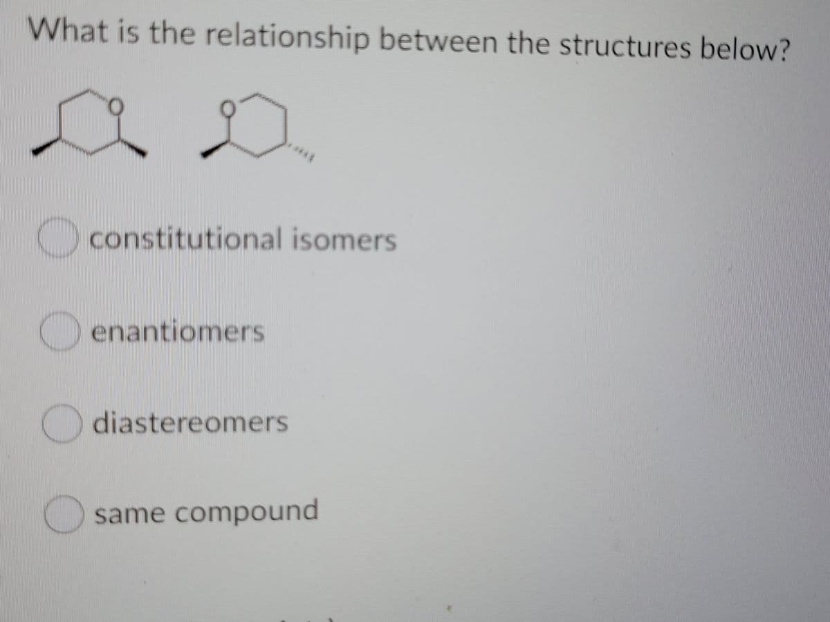 What is the relationship between the structures below?
****
Oconstitutional isomers
enantiomers
diastereomers
same compound

