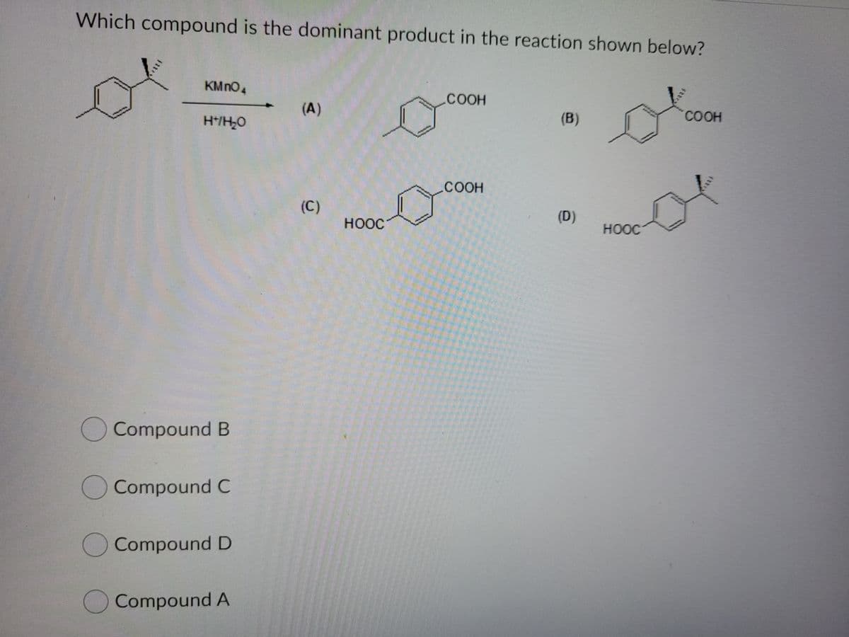 Which compound is the dominant product in the reaction shown below?
KMNO4
.COOH
(A)
H*/H,O
(B)
COOH
.COOH
(C)
(D)
HOOC
HOOC
Compound B
Compound C
Compound D
Compound A
