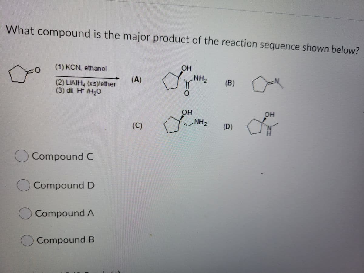 What compound is the major product of the reaction sequence shown below?
(1) KCN ethanol
Он
(A)
NH2
(B)
(2) LIAIH, (xS)/ether
(3) dil. H* H;O
он
NH2
OH
(C)
(D)
Compound C
Compound D
)Compound A
O Compound B
