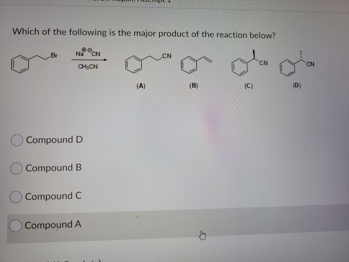 Which of the following is the major product of the reaction below?
2.
Br
Na
CN
CN
CN
CN
CH3CN
(A)
(B)
(C)
(D)
O Compound D
Compound B
Compound C
Compound A
