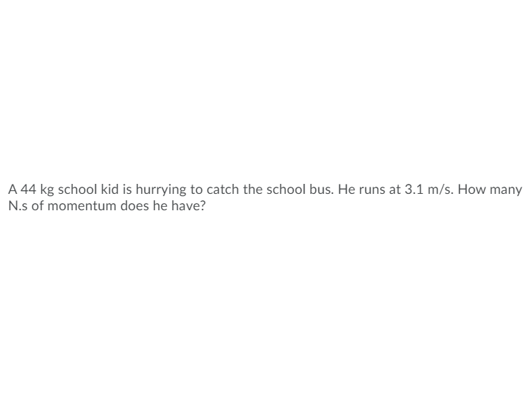 A 44 kg school kid is hurrying to catch the school bus. He runs at 3.1 m/s. How many
N.s of momentum does he have?
