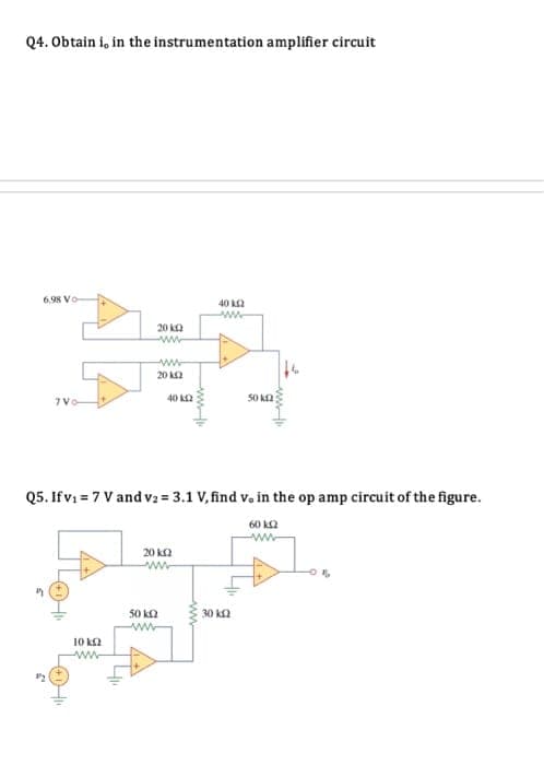 Q4. Obtain i, in the instrumentation amplifier circuit
6.98 Vo
40 K2
20 ka
www
ww
20 k
7V
40 k2
Q5. Ifv: = 7 V and v2 = 3.1 V, find v. in the op amp circuit of the figure.
60 kQ
ww
20 k2
50 k2
30 ka
10 ka
ww
ww
ww
