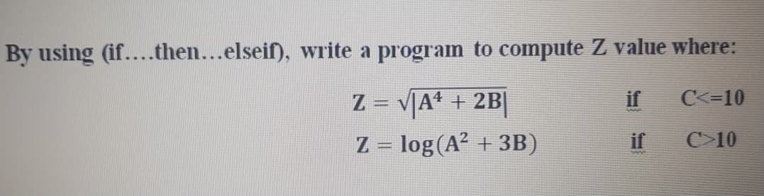 By using (if....then...elseif), write a program to compute Z value where:
Z = vA* + 2B|
if
C<=10
!!
Z = log(A? + 3B)
if
C>10

