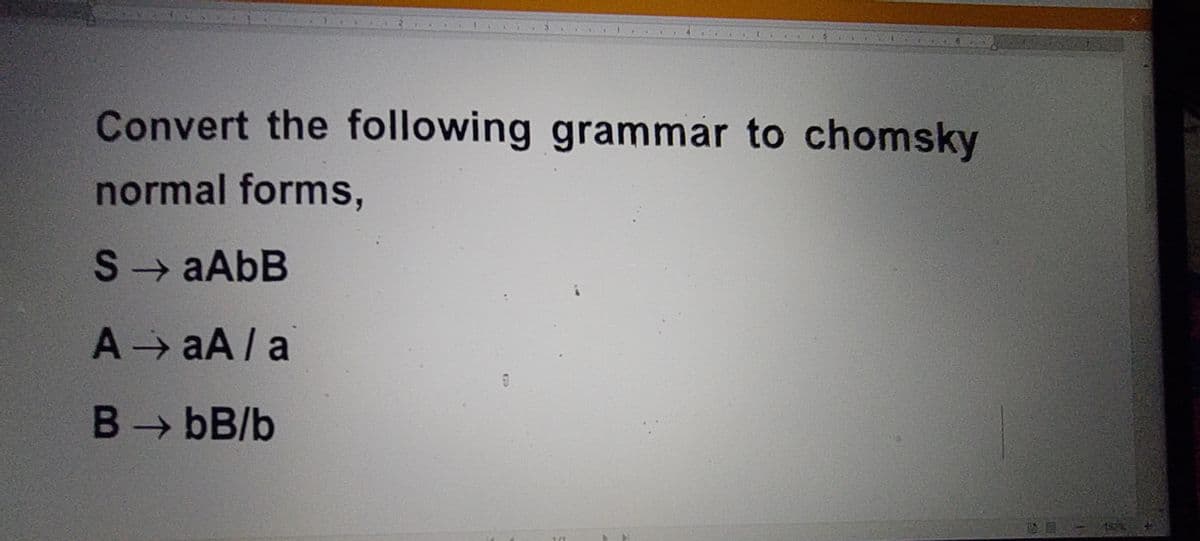 Convert the following grammar to chomsky
normal forms,
SAABB
A aA/ a
B> bB/b
1572
1/1
