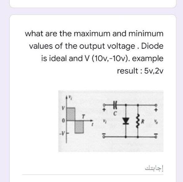 what are the maximum and minimum
values of the output voltage. Diode
is ideal and V (10v,-10v). example
result : 5v,2v
-V
إجابتك
