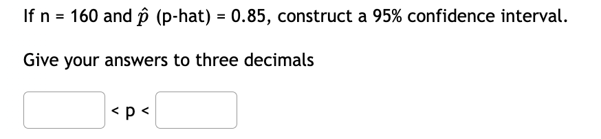 If n = 160 and p (p-hat) = 0.85, construct a 95% confidence interval.
Give your answers to three decimals
< p <