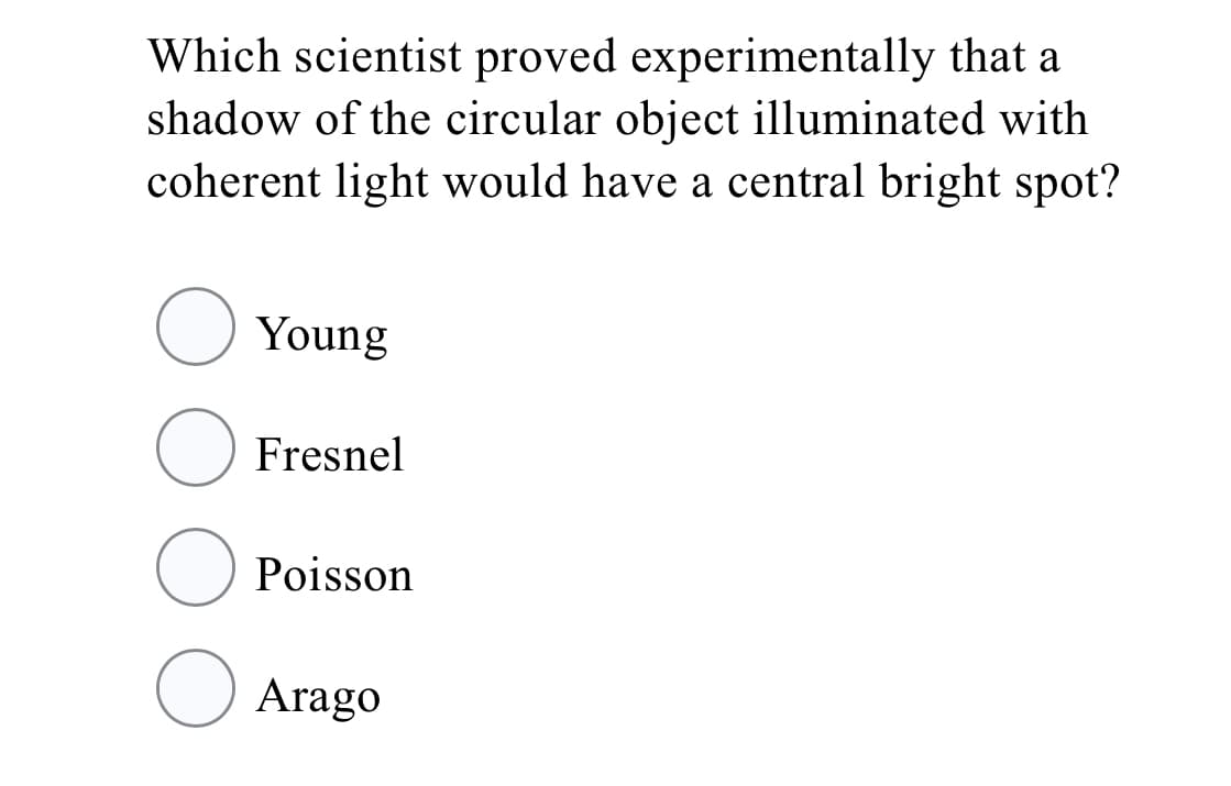 Which scientist proved experimentally that a
shadow of the circular object illuminated with
coherent light would have a central bright spot?
Young
Fresnel
Poisson
O Arago
