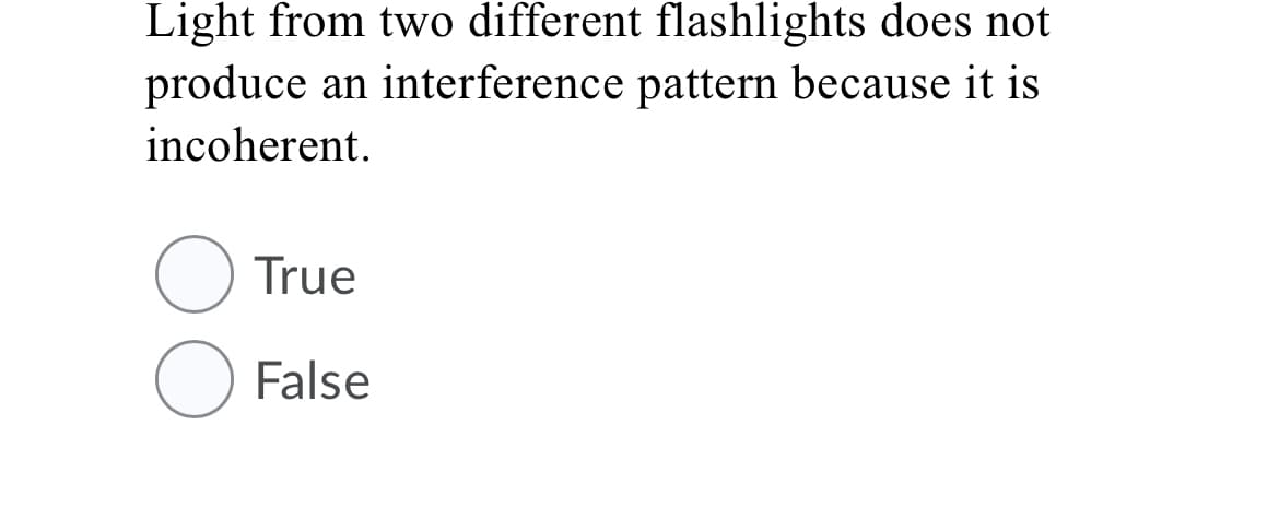 Light from two different flashlights does not
produce an interference pattern because it is
incoherent.
True
False
