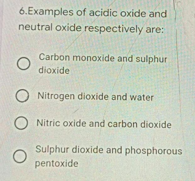 6.Examples of acidic oxide and
neutral oxide respectively are:
Carbon monoxide and sulphur
dioxide
Nitrogen dioxide and water
Nitric oxide and carbon dioxide
Sulphur dioxide and phosphorous
pentoxide
