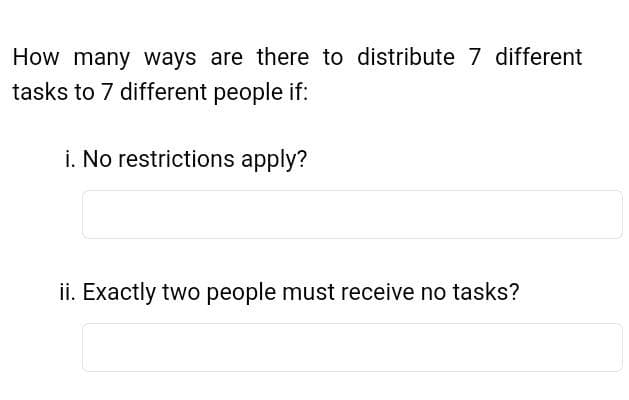 How many ways are there to distribute 7 different
tasks to 7 different people if:
i. No restrictions apply?
ii. Exactly two people must receive no tasks?

