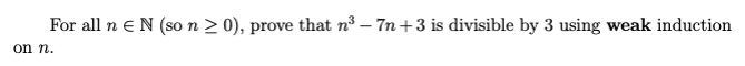 For all n eN (so n > 0), prove that n³ – 7n +3 is divisible by 3 using weak induction
on n.
