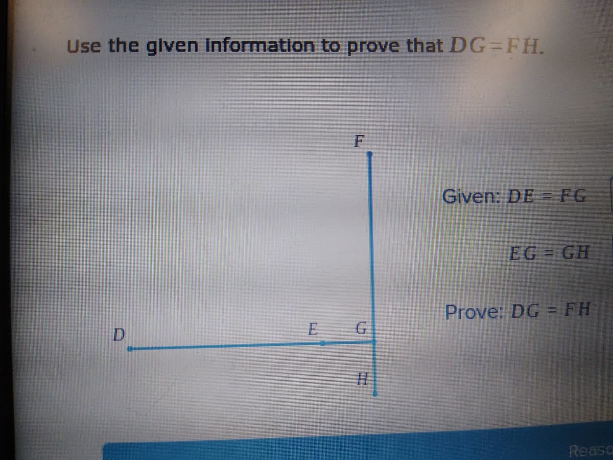 Use the given information to prove that DG=FH.
F
Given: DE = FG
EG = GH
Prove: DG = FH
D.
E G
Reasc
