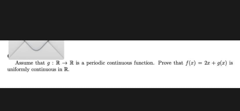 Assume that g : R → R is a periodic continuous function. Prove that f(x) = 2x + g(x) is
uniformly continuous in R.
