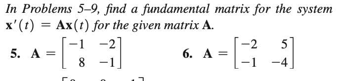 In Problems 5–9, find a fundamental matrix for the system
x' (t) = Ax(t) for the given matrix A.
5
-1
5. А %3D
8.
-2
-2
6. А %3D
-1
-1
-4
|
|
