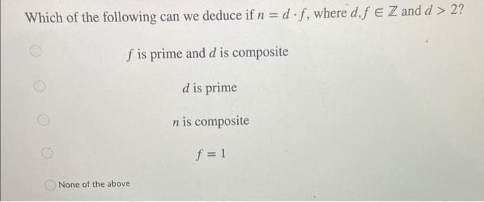 Which of the following can we deduce if n = d·f, where d,f EZ and d > 2?
f is prime and d is composite
d is prime
n is composite
f = 1
None of the above
