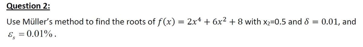 Question 2:
Use Müller's method to find the roots of f(x) = 2x4 + 6x2 + 8 with x2=0.5 and 8
0.01, and
%3D
E, = 0.01%.
