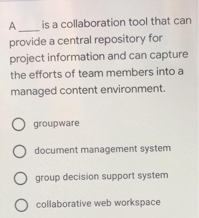 A is a collaboration tool that can
provide a central repository for
project information and can capture
the efforts of team members into a
managed content environment.
O groupware
document management system
group decision support system
O collaborative web workspace
