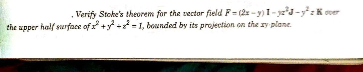 Verify Stoke's theorem for the vector field F = (2x - y) I- yz²J -y z K oer
the upper half surface of x +y + = 1, bounded by its projection on the xy-plane.
