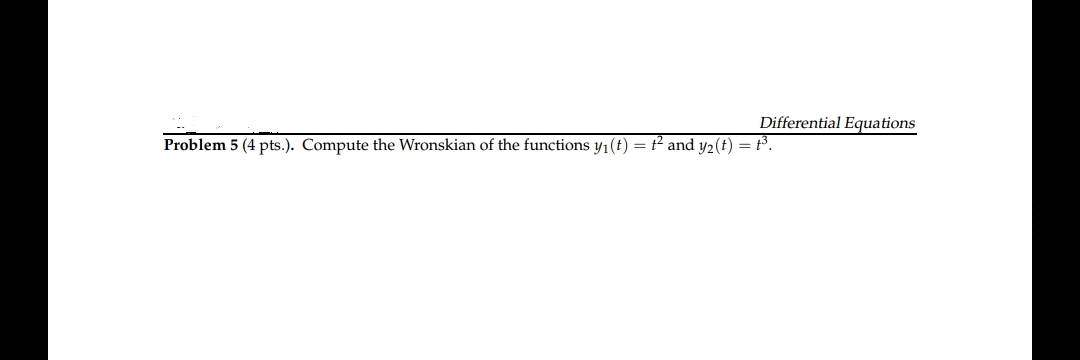 Differential Equations
Problem 5 (4 pts.). Compute the Wronskian of the functions y1(t)
= P and y2(t) = t3.
