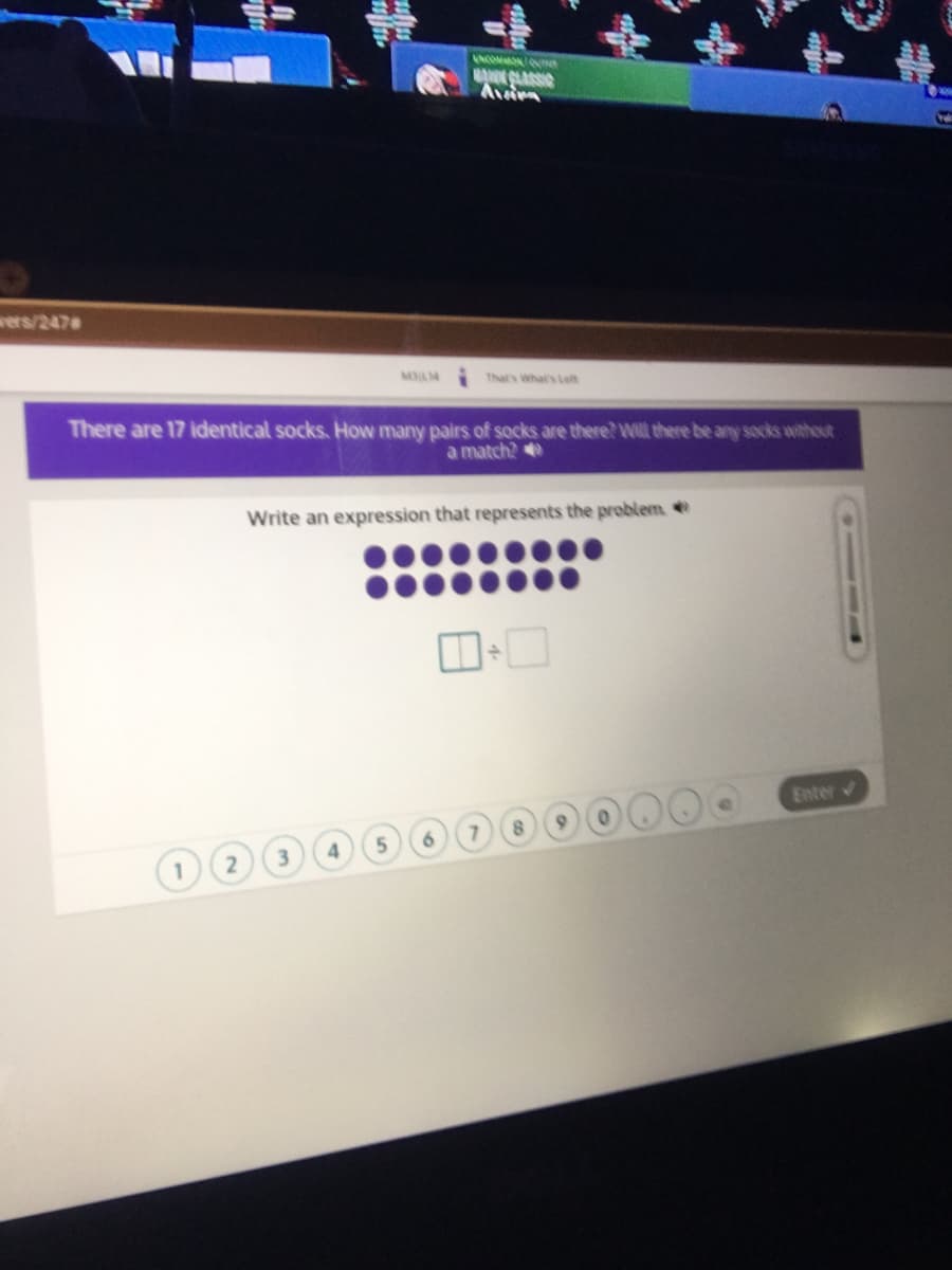 UGOMN e
wers/247
That's What's Lea
There are 17 identical socks. How many pairs of socks are there? Will there be any socks without
a match?
Write an expression that represents the problem
Enter v
2
