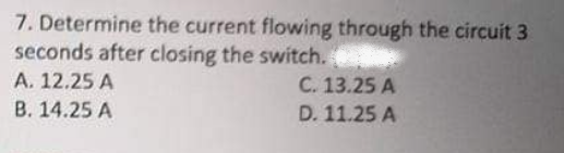 7. Determine the current flowing through the circuit 3
seconds after closing the switch.
A. 12.25 A
C. 13.25 A
B. 14.25 A
D. 11.25 A
