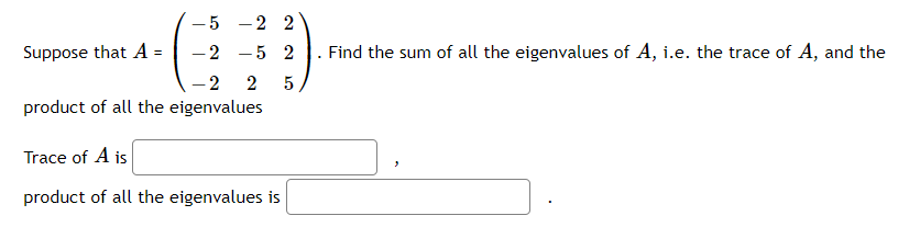 - 2 2
Suppose that A =
-2
5 2
Find the sum of all the eigenvalues of A, i.e. the trace of A, and the
-2 2
5
product of all the eigenvalues
Trace of A is
product of all the eigenvalues is
5.
