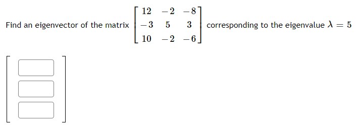 12
– 2
-8
Find an eigenvector of the matrix
3
corresponding to the eigenvalue ) = 5
10
2
- 6
