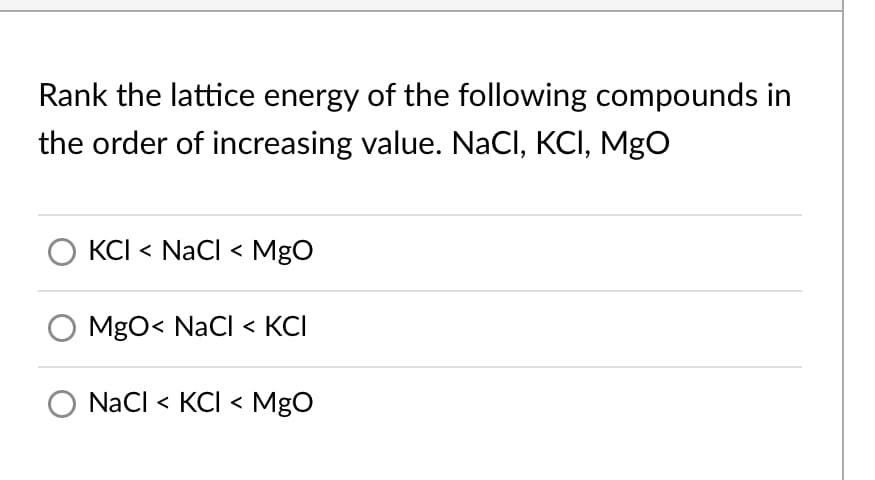 Rank the lattice energy of the following compounds in
the order of increasing value. NaCI, KCI, MgO
KCI < NaCl < MgO
O MgO< NaCI < KCI
NaCl < KCI < MgO
