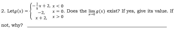 Ex + 2, x < 0
2. Letg(x) =
x = 0. Does the lim g(x) exist? If yes, give its value. If
-2,
x + 2,
x >0
not, why?
