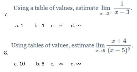 1
Using a table of values, estimate lim
7.
Z-+3 2 - 3
а. 1
b. -1 c. - 0 d. o
d. 00
x + 4
Using tables of values, estimate lim
z-55 (x – 5)2
|
8.
a. 10
b. 8
С. - о
d. o
