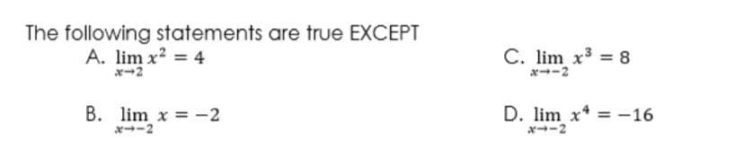 The following statements are true EXCEPT
A. lim x? = 4
C. lim x3 8
x-2
x-2
B. lim x = -2
D. lim x = -16
x--2
x--2
