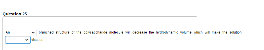 Question 25
An
branched structure of the polysaccharide molecule will decrease the hydrodynamic volume which will make the solution
v viscous
