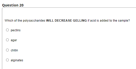 Question 20
Which of the polysaccharides WILL DECREASE GELLING if acid is added to the sample?
pectins
agar
chitin
alginates
