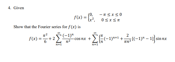 4. Given
f(x) = =
Show that the Fourier series for f(x) is
π²
f(x)=
) = 1/² + ² [²
2 [(-1)₂
n²
n=1
{x²,
-π < x < 0
0≤x≤π
2
Σ{-1}+1+7
+³3 ((−1)ª − 1]} sin
[(-1)"
sin nx
лn³
n=1
·cos nx +