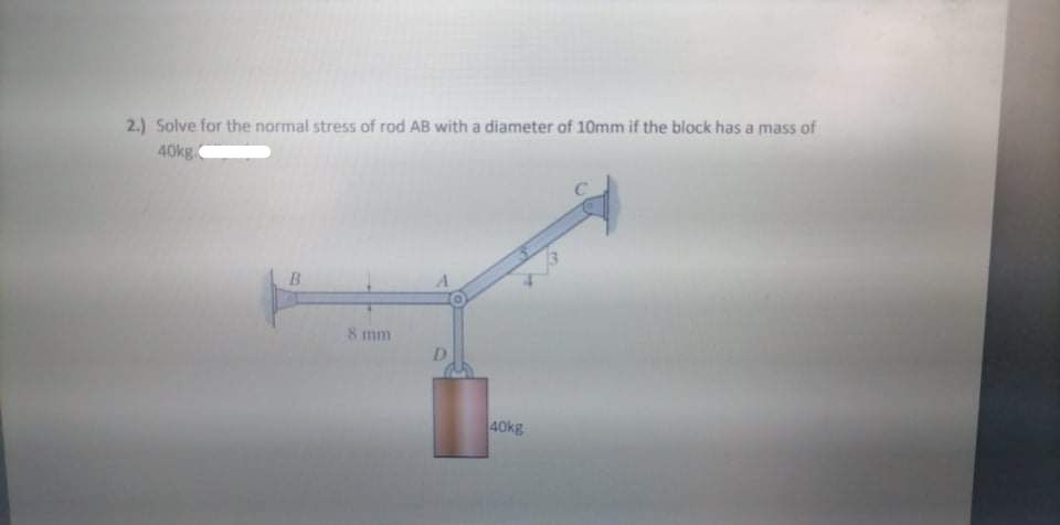 2.) Solve for the normal stress of rod AB with a diameter of 10mm if the block has a mass of
40kg
8 mm
D
40kg
